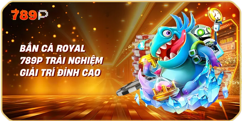 Bắn Cá Royal 789P Trải Nghiệm Giải Trí Đỉnh Cao