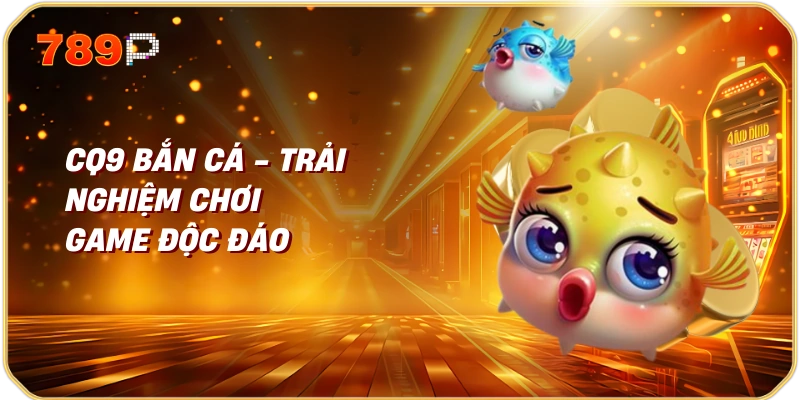 CQ9 Bắn Cá - Trải Nghiệm Chơi Game Độc Đáo