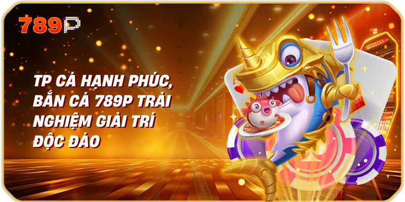 TP cá hạnh phúc, bắn cá 789p Trải nghiệm giải trí độc đáo